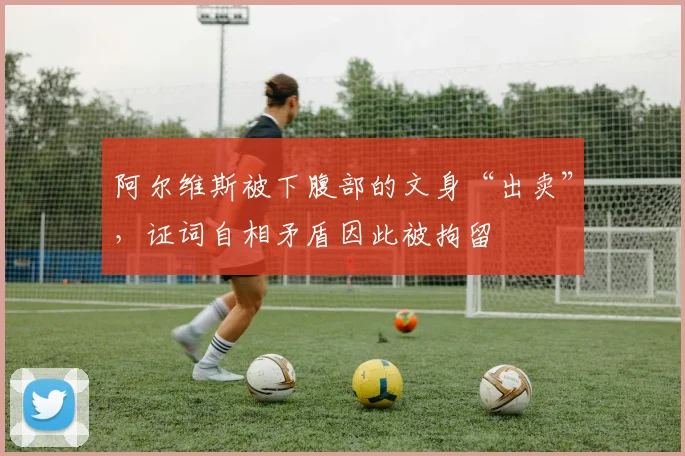 阿尔维斯被下腹部的文身“出卖”，证词自相矛盾因此被拘留