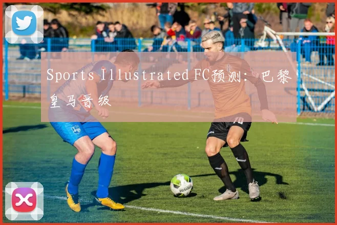 Sports Illustrated FC预测：巴黎皇马晋级