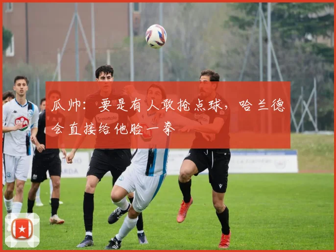 瓜帅：要是有人敢抢点球，哈兰德会直接给他脸一拳