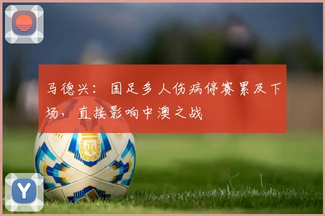 马德兴：国足多人伤病停赛累及下场，直接影响中澳之战