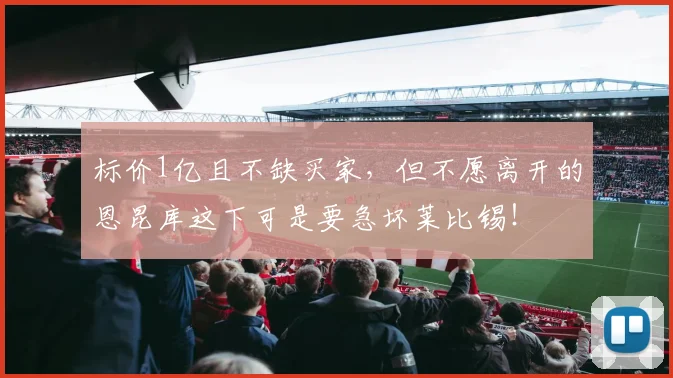 标价1亿且不缺买家，但不愿离开的恩昆库这下可是要急坏莱比锡！