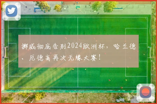 挪威彻底告别2024欧洲杯，哈兰德、厄德高再次无缘大赛！