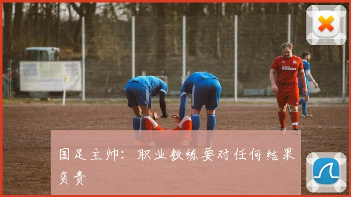国足主帅：职业教练要对任何结果负责