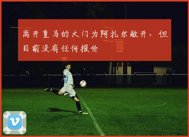 离开皇马的大门为阿扎尔敞开，但目前没有任何报价