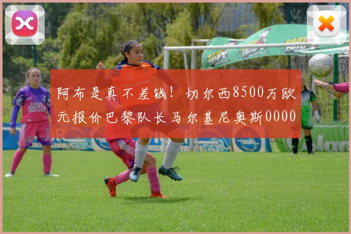 阿布是真不差钱！切尔西8500万欧元报价巴黎队长马尔基尼奥斯0000644
