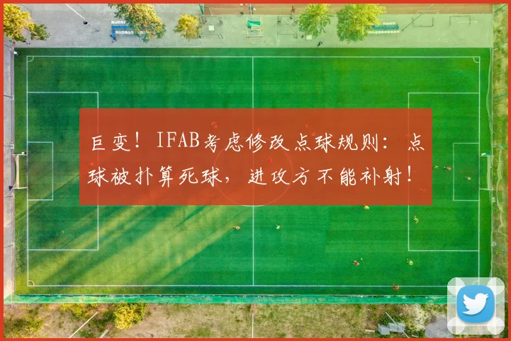 巨变！IFAB考虑修改点球规则：点球被扑算死球，进攻方不能补射！