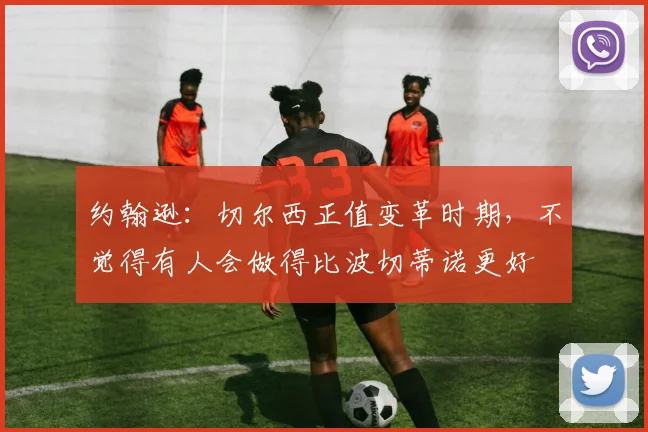 约翰逊：切尔西正值变革时期，不觉得有人会做得比波切蒂诺更好