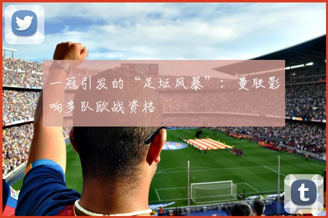 一冠引发的“足坛风暴”：曼联影响多队欧战资格