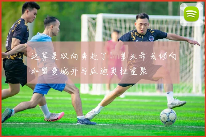 这算是双向奔赴了！基米希或倾向加盟曼城并与瓜迪奥拉重聚