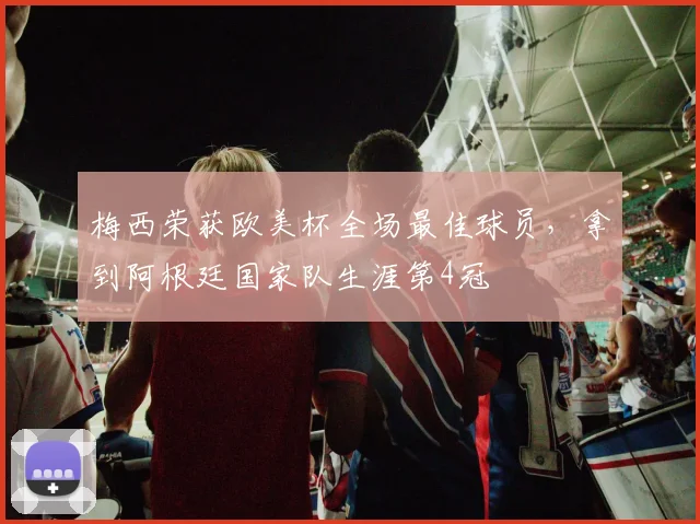 梅西荣获欧美杯全场最佳球员，拿到阿根廷国家队生涯第4冠