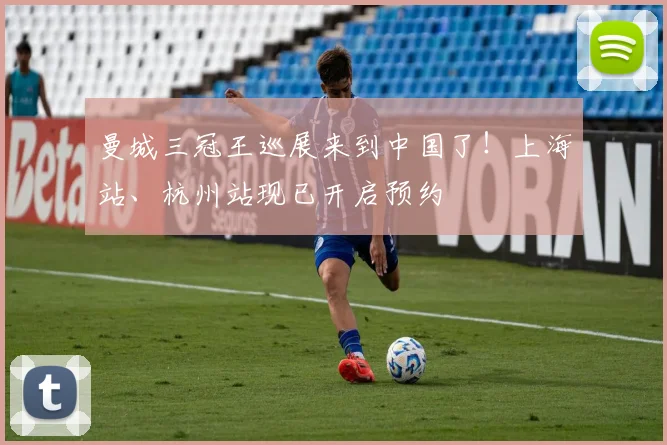 曼城三冠王巡展来到中国了！上海站、杭州站现已开启预约