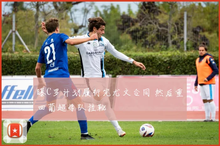 曝C罗计划履行完尤文合同 然后重回葡超母队挂靴