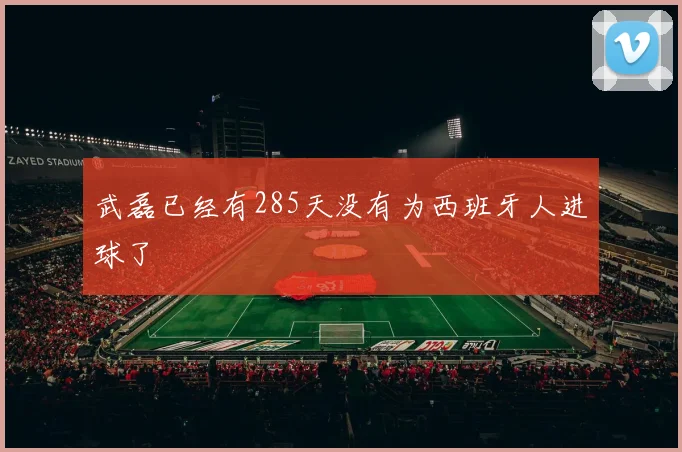 武磊已经有285天没有为西班牙人进球了