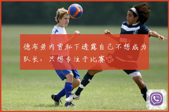 德布劳内曾私下透露自己不想成为队长，只想专注于比赛