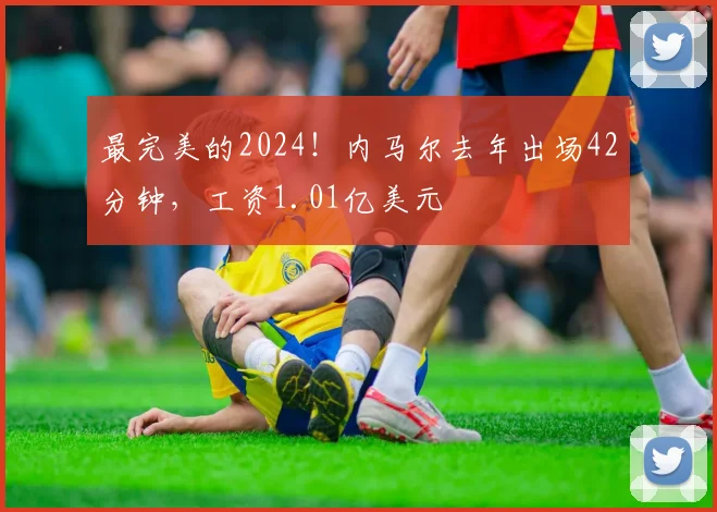 最完美的2024！内马尔去年出场42分钟，工资1.01亿美元