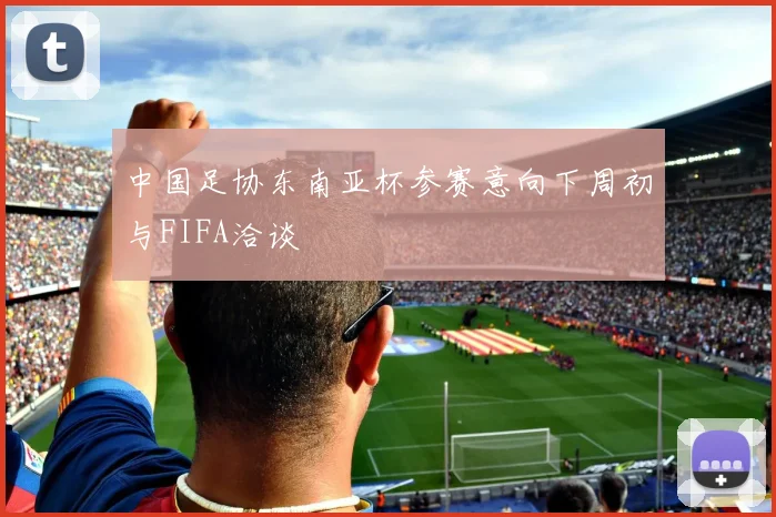 中国足协东南亚杯参赛意向下周初与FIFA洽谈