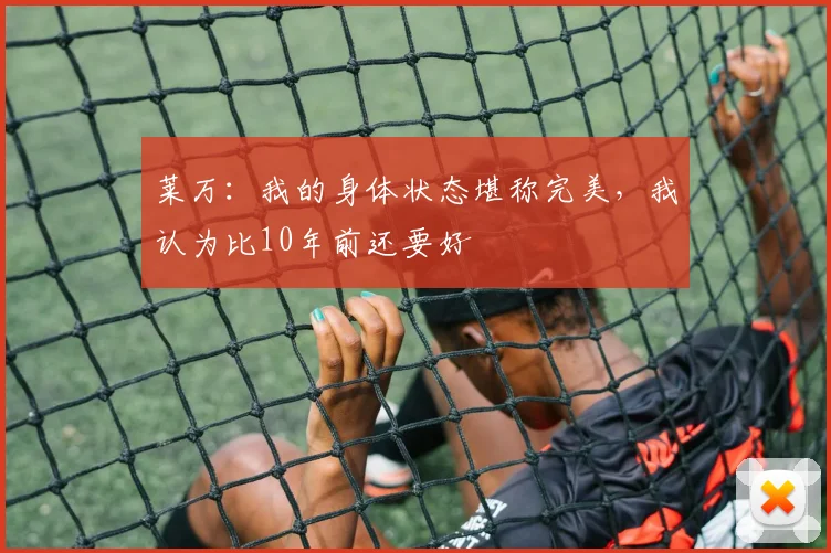 莱万：我的身体状态堪称完美，我认为比10年前还要好