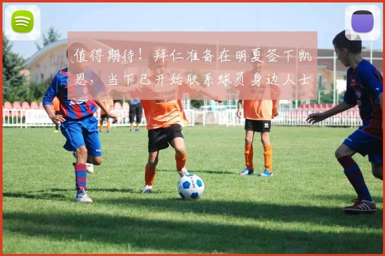 值得期待！拜仁准备在明夏签下凯恩，当下已开始联系球员身边人士