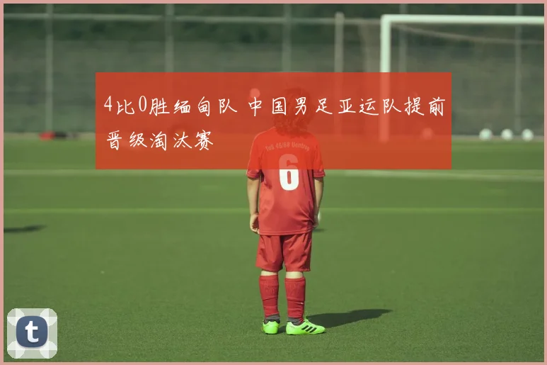 4比0胜缅甸队 中国男足亚运队提前晋级淘汰赛