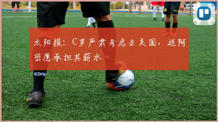 太阳报：C罗严肃考虑去美国，迈阿密愿承担其薪水