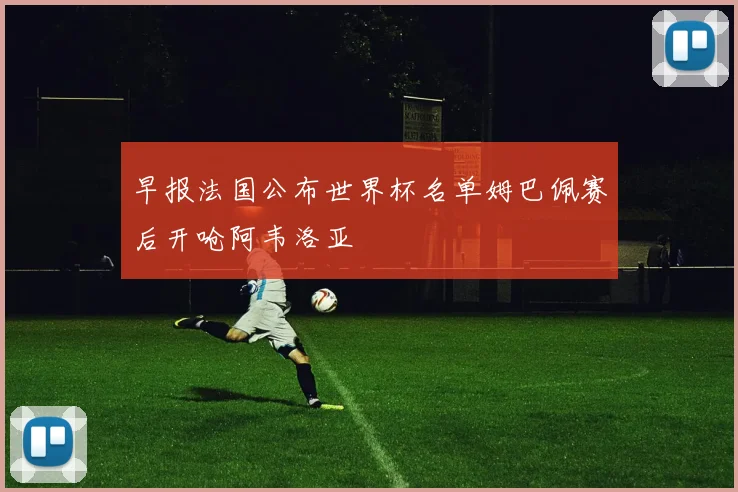 早报法国公布世界杯名单姆巴佩赛后开呛阿韦洛亚