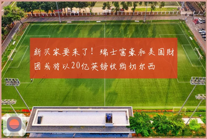 新买家要来了！瑞士富豪和美国财团或将以20亿英镑收购切尔西