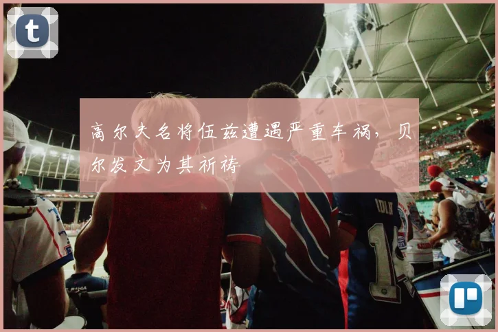 高尔夫名将伍兹遭遇严重车祸，贝尔发文为其祈祷