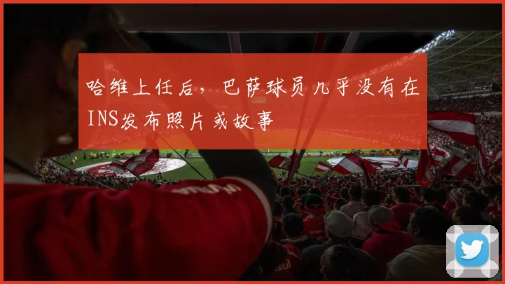 哈维上任后，巴萨球员几乎没有在INS发布照片或故事