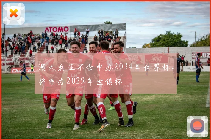 澳大利亚不会申办2034年世界杯，将申办2029年世俱杯