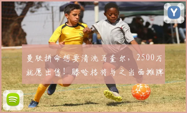 曼联拼命想要清洗马奎尔，2500万就愿出售！滕哈格将与之当面摊牌