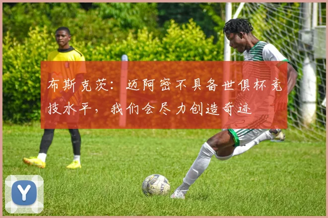 布斯克茨：迈阿密不具备世俱杯竞技水平，我们会尽力创造奇迹
