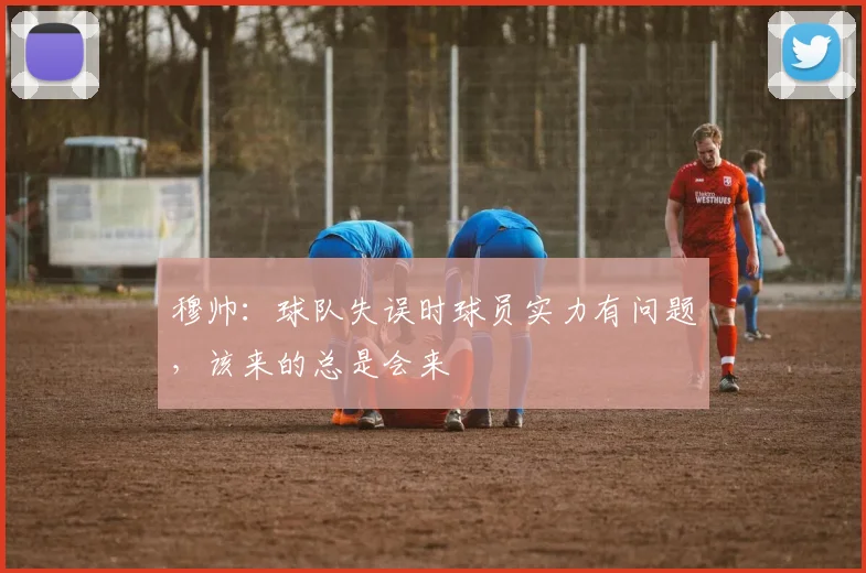 穆帅：球队失误时球员实力有问题，该来的总是会来