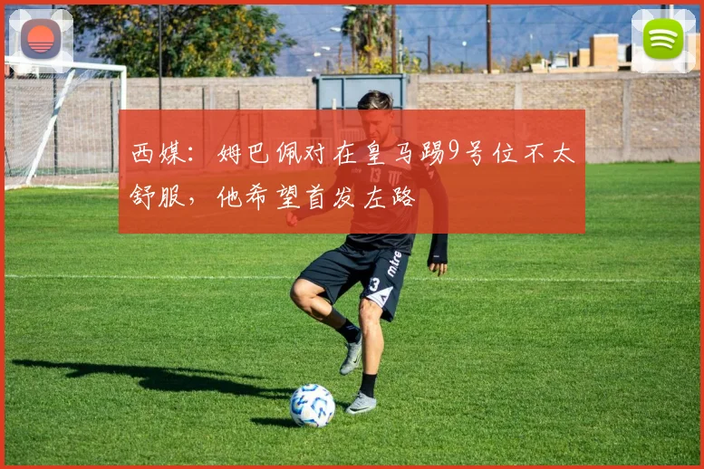 西媒：姆巴佩对在皇马踢9号位不太舒服，他希望首发左路