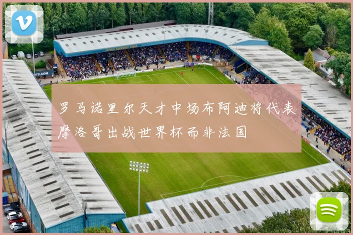 罗马诺里尔天才中场布阿迪将代表摩洛哥出战世界杯而非法国