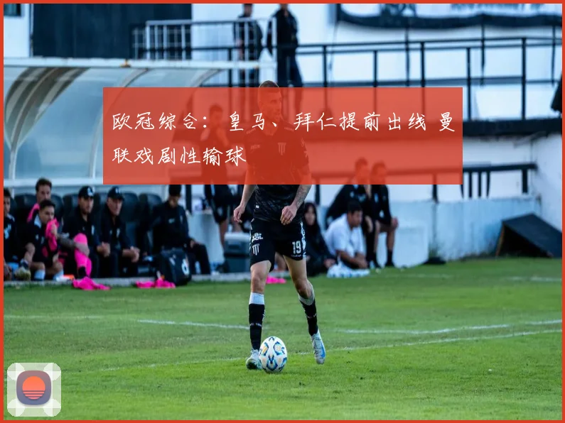 欧冠综合：皇马、拜仁提前出线 曼联戏剧性输球