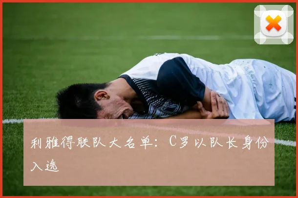 利雅得联队大名单：C罗以队长身份入选