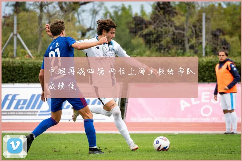 中超再战四场 两位上海主教练率队成绩佳