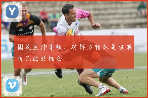 国足主帅李铁：对阵沙特队是证明自己的好机会