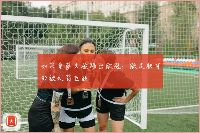 如果皇萨文被踢出欧冠，欧足联可能被处罚巨款