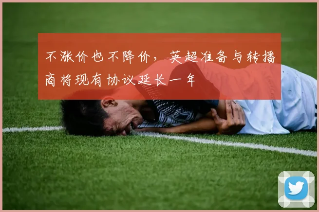 不涨价也不降价，英超准备与转播商将现有协议延长一年