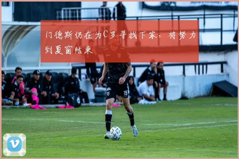 门德斯仍在为C罗寻找下家，将努力到夏窗结束