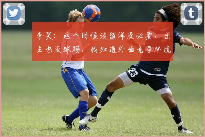 李昊：这个时候谈留洋没必要，出去也没球踢，我知道外面竞争环境