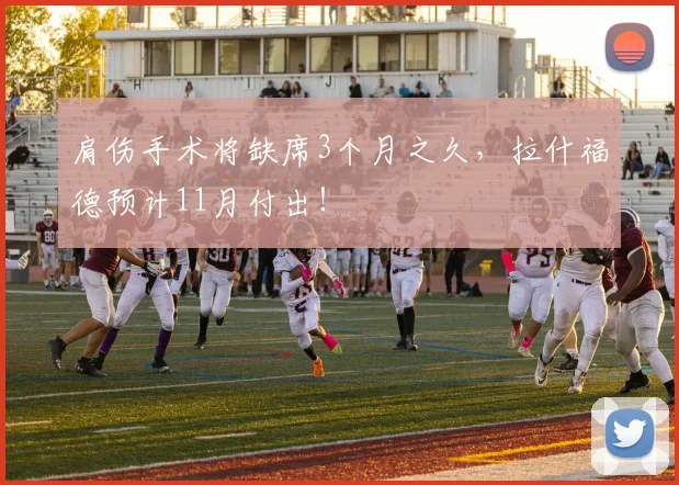 肩伤手术将缺席3个月之久，拉什福德预计11月付出！