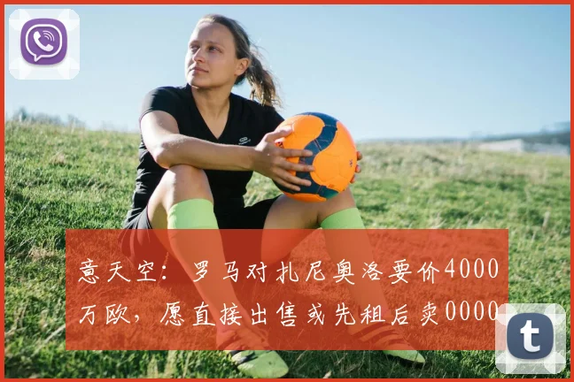 意天空：罗马对扎尼奥洛要价4000万欧，愿直接出售或先租后卖0000644
