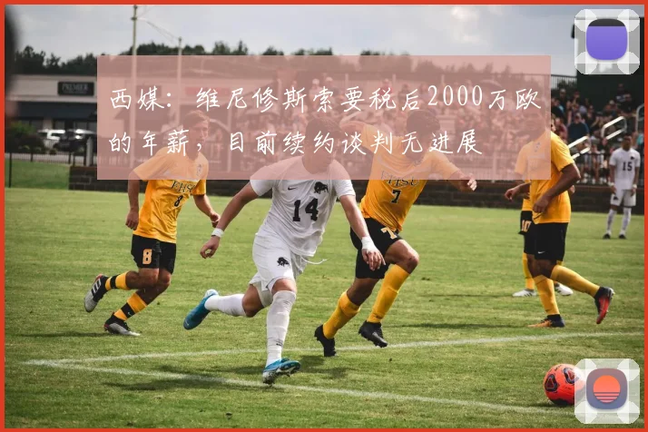 西媒：维尼修斯索要税后2000万欧的年薪，目前续约谈判无进展